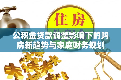 裕民公积金贷款调整影响下的购房新趋势与家庭财务规划