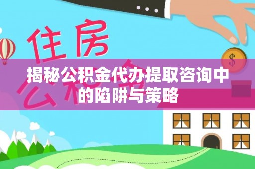 裕民揭秘公积金代办提取咨询中的陷阱与策略