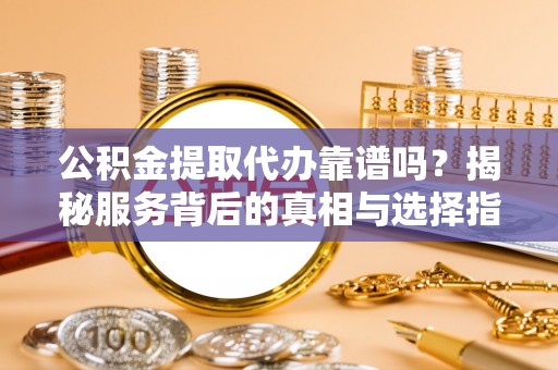 裕民公积金提取代办靠谱吗？揭秘服务背后的真相与选择指南