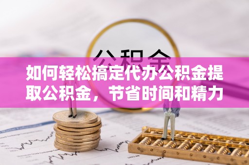 裕民如何轻松搞定代办公积金提取公积金，节省时间和精力的秘密武器