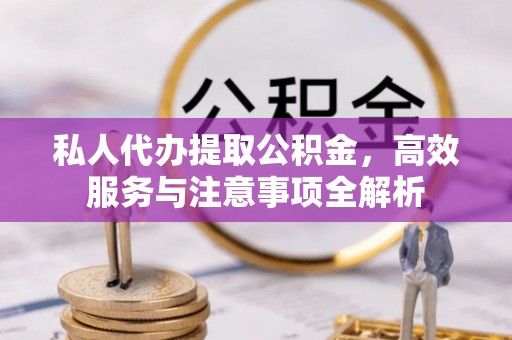 裕民私人代办提取公积金，高效服务与注意事项全解析