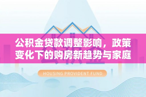 裕民公积金贷款调整影响，政策变化下的购房新趋势与家庭财务规划
