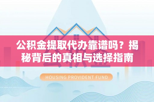 裕民公积金提取代办靠谱吗？揭秘背后的真相与选择指南