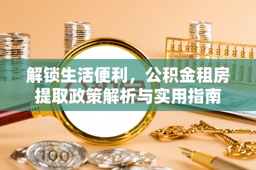 裕民解锁生活便利，公积金租房提取政策解析与实用指南
