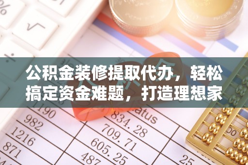 裕民公积金装修提取代办，轻松搞定资金难题，打造理想家居