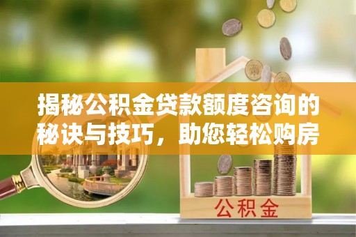 裕民揭秘公积金贷款额度咨询的秘诀与技巧，助您轻松购房！
