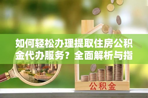 裕民如何轻松办理提取住房公积金代办服务？全面解析与指南