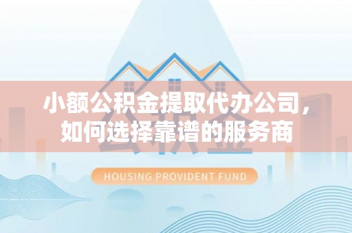 裕民小额公积金提取代办公司，如何选择靠谱的服务商