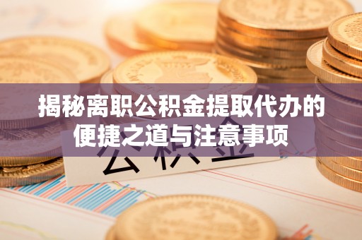 裕民揭秘离职公积金提取代办的便捷之道与注意事项