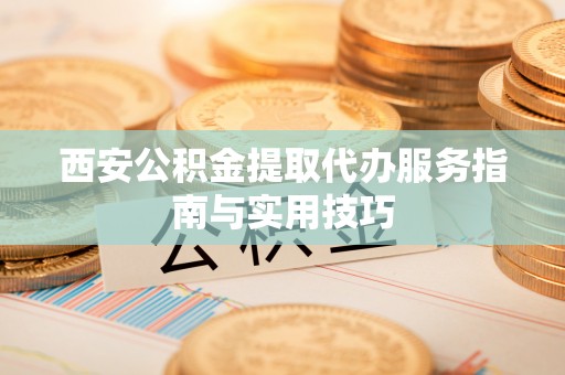 裕民西安公积金提取代办服务指南与实用技巧