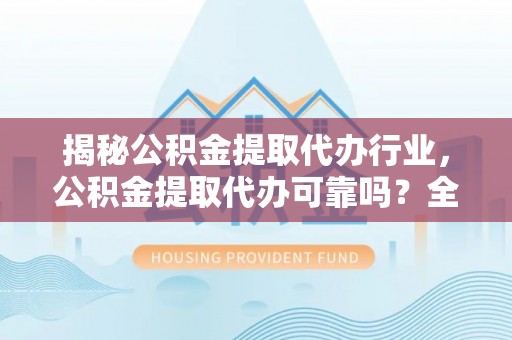 裕民揭秘公积金提取代办行业，公积金提取代办可靠吗？全面解析与风险规避