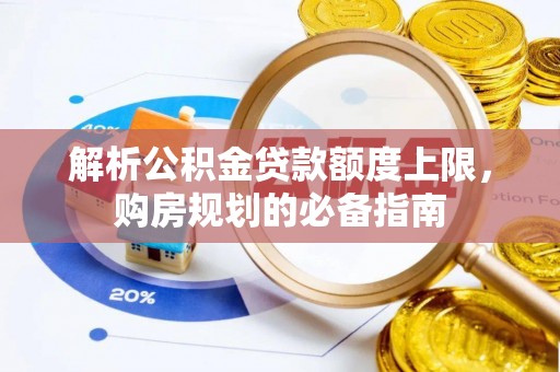 裕民解析公积金贷款额度上限，购房规划的必备指南