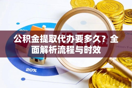裕民公积金提取代办要多久？全面解析流程与时效