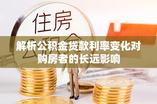 裕民解析公积金贷款利率变化对购房者的长远影响