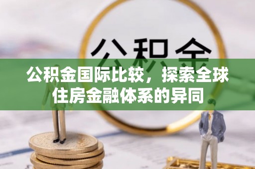 裕民公积金国际比较，探索全球住房金融体系的异同