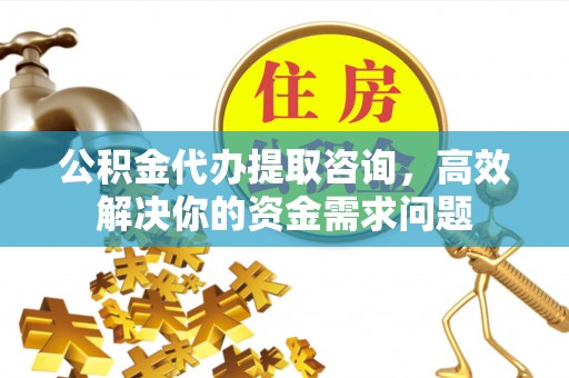 裕民公积金代办提取咨询，高效解决你的资金需求问题