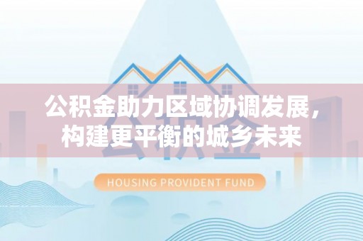 裕民公积金助力区域协调发展，构建更平衡的城乡未来