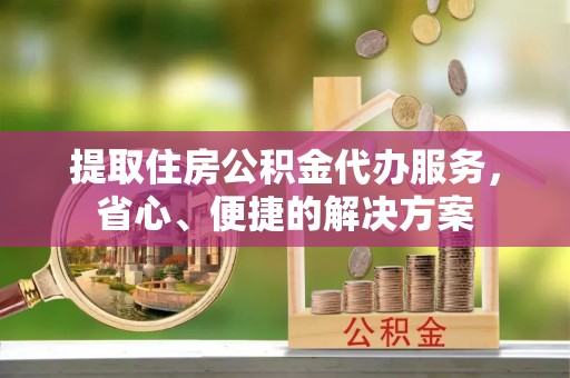 裕民提取住房公积金代办服务，省心、便捷的解决方案