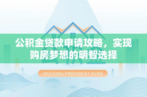 裕民公积金贷款申请攻略，实现购房梦想的明智选择