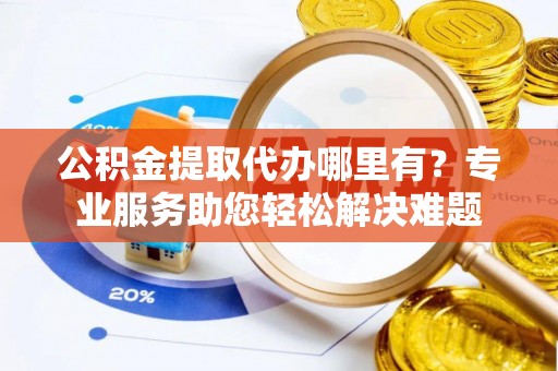 裕民公积金提取代办哪里有？专业服务助您轻松解决难题