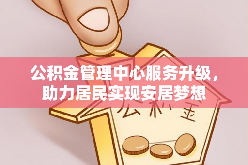 裕民公积金管理中心服务升级，助力居民实现安居梦想