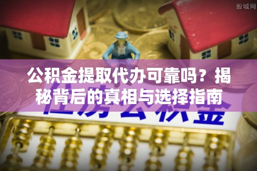 裕民公积金提取代办可靠吗？揭秘背后的真相与选择指南