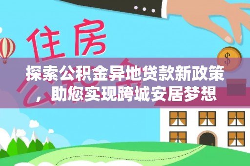 裕民探索公积金异地贷款新政策，助您实现跨城安居梦想