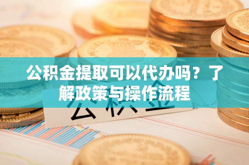 裕民公积金提取可以代办吗？了解政策与操作流程