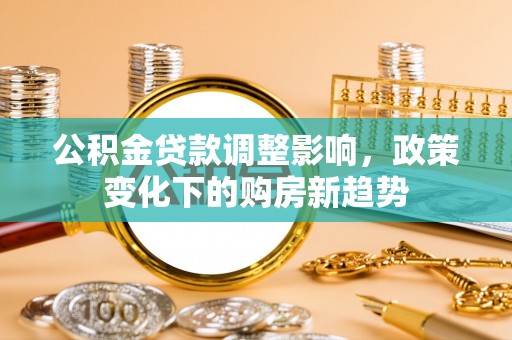 裕民公积金贷款调整影响，政策变化下的购房新趋势