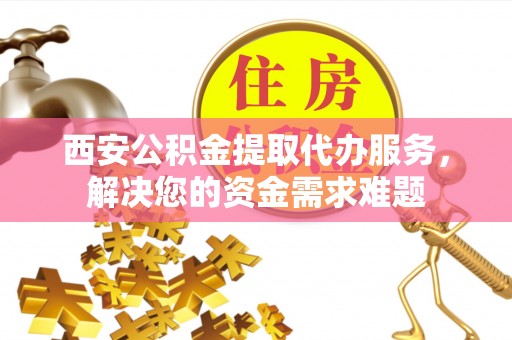 裕民西安公积金提取代办服务，解决您的资金需求难题