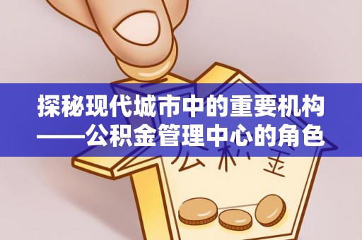 裕民探秘现代城市中的重要机构——公积金管理中心的角色与使命