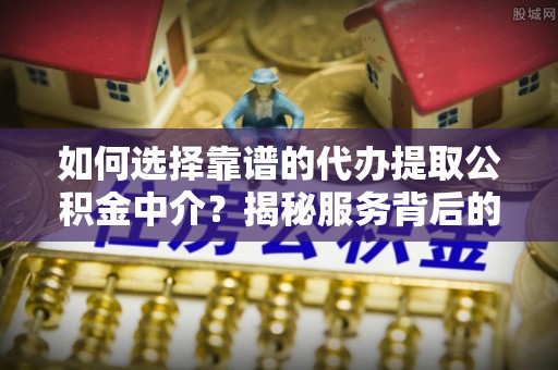裕民如何选择靠谱的代办提取公积金中介？揭秘服务背后的真相