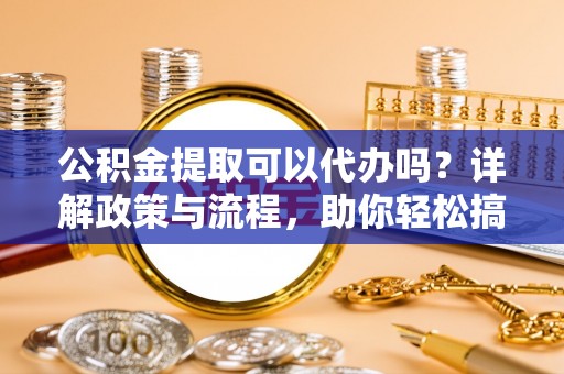 裕民公积金提取可以代办吗？详解政策与流程，助你轻松搞定！