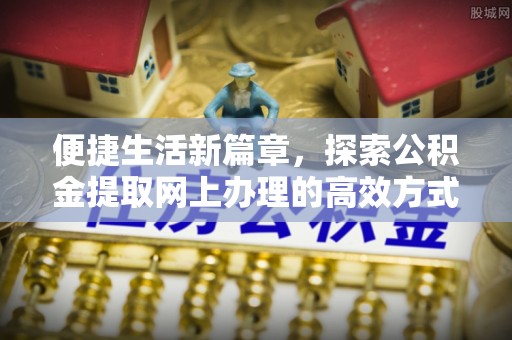 裕民便捷生活新篇章，探索公积金提取网上办理的高效方式