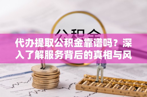 裕民代办提取公积金靠谱吗？深入了解服务背后的真相与风险