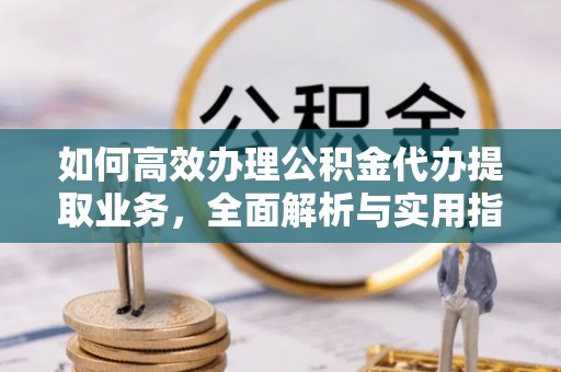裕民如何高效办理公积金代办提取业务，全面解析与实用指南