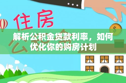 裕民解析公积金贷款利率，如何优化你的购房计划