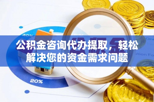 裕民公积金咨询代办提取，轻松解决您的资金需求问题