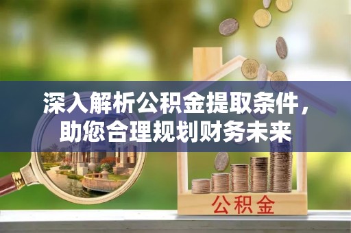 裕民深入解析公积金提取条件，助您合理规划财务未来