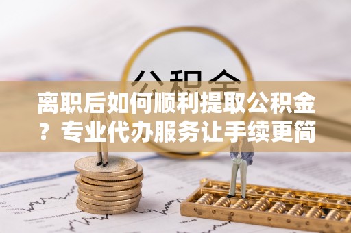 裕民离职后如何顺利提取公积金？专业代办服务让手续更简单