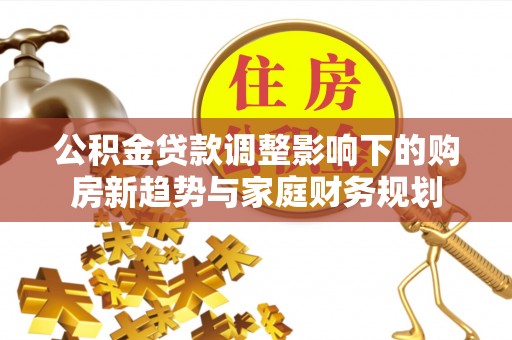 裕民公积金贷款调整影响下的购房新趋势与家庭财务规划