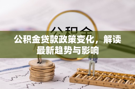 裕民公积金贷款政策变化，解读最新趋势与影响