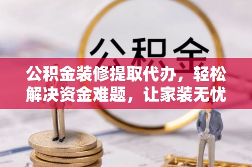 裕民公积金装修提取代办，轻松解决资金难题，让家装无忧