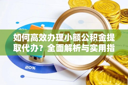 裕民如何高效办理小额公积金提取代办？全面解析与实用指南