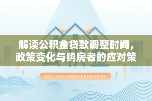 裕民解读公积金贷款调整时间，政策变化与购房者的应对策略