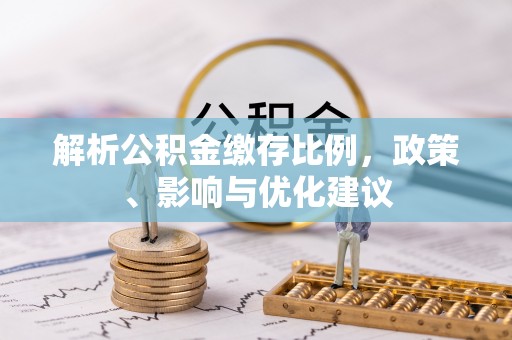 裕民解析公积金缴存比例，政策、影响与优化建议