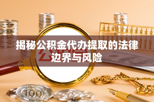 裕民揭秘公积金代办提取的法律边界与风险