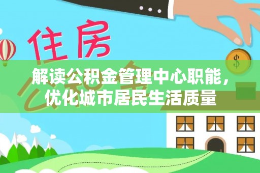 裕民解读公积金管理中心职能，优化城市居民生活质量