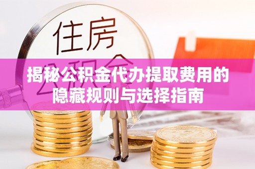 裕民揭秘公积金代办提取费用的隐藏规则与选择指南