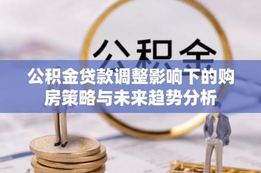 裕民公积金贷款调整影响下的购房策略与未来趋势分析